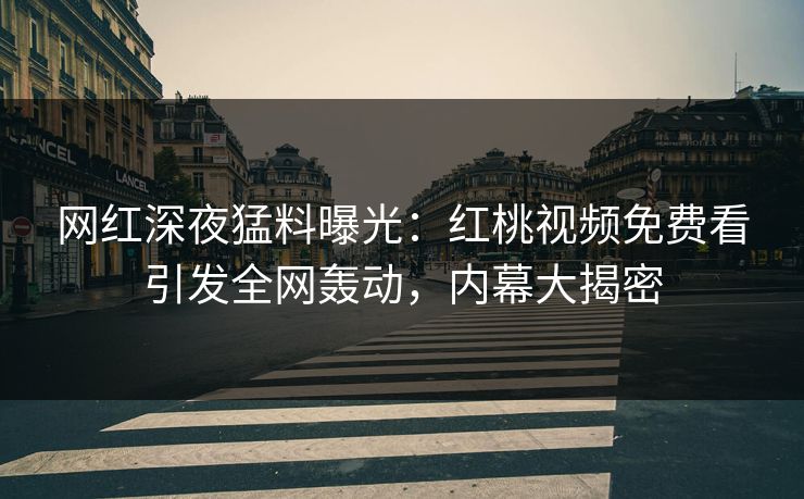 网红深夜猛料曝光：红桃视频免费看引发全网轰动，内幕大揭密