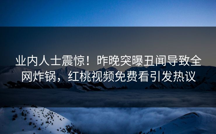 业内人士震惊！昨晚突曝丑闻导致全网炸锅，红桃视频免费看引发热议