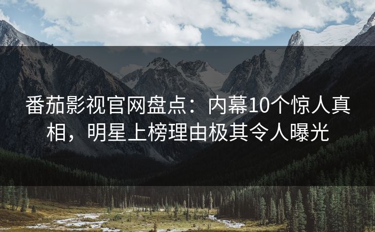 番茄影视官网盘点:内幕10个惊人真相,明星上榜理由极其令人曝光