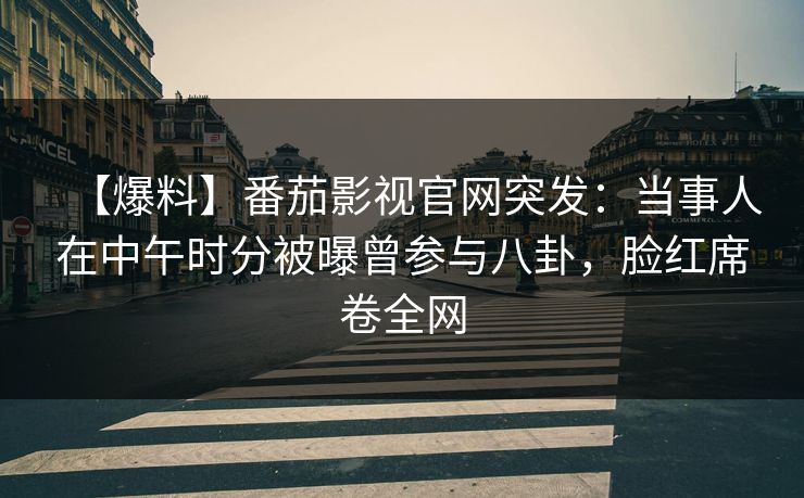 【爆料】番茄影视官网突发:当事人在中午时分被曝曾参与八卦,脸红席卷全网