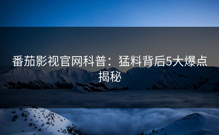 番茄影视官网科普:猛料背后5大爆点揭秘