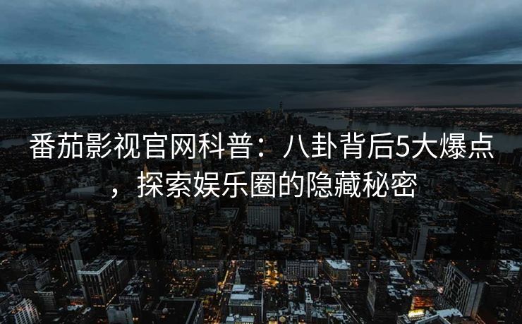 番茄影视官网科普：八卦背后5大爆点，探索娱乐圈的隐藏秘密