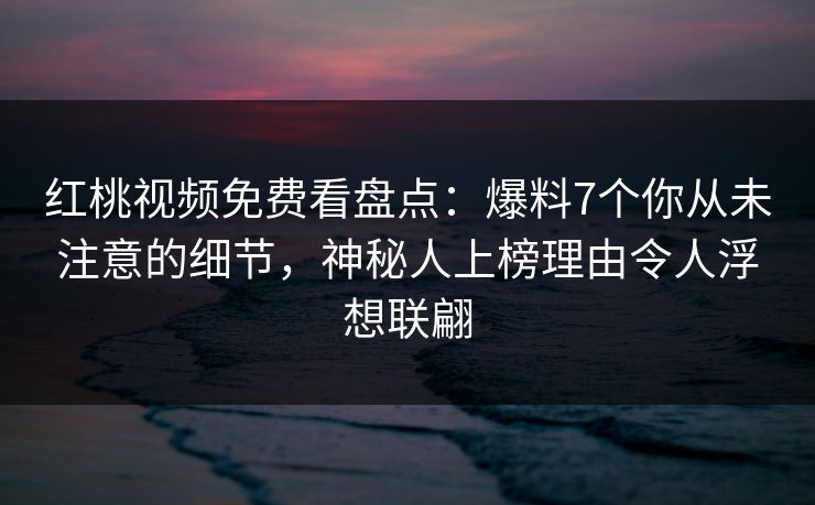 红桃视频免费看盘点:爆料7个你从未注意的细节,神秘人上榜理由令人浮想联翩