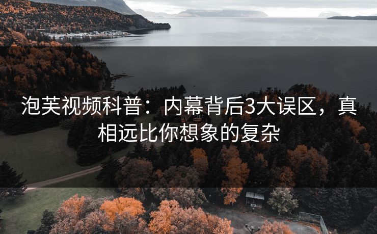 泡芙视频科普:内幕背后3大误区,真相远比你想象的复杂