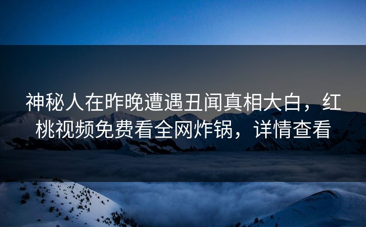 神秘人在昨晚遭遇丑闻真相大白，红桃视频免费看全网炸锅，详情查看