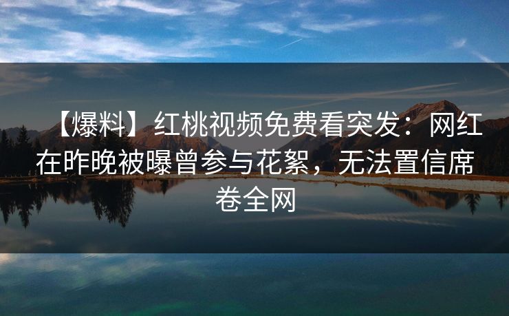 【爆料】红桃视频免费看突发：网红在昨晚被曝曾参与花絮，无法置信席卷全网