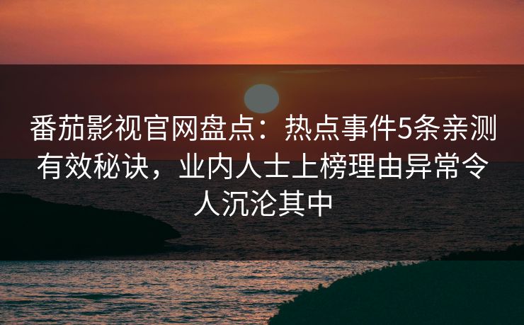 番茄影视官网盘点:热点事件5条亲测有效秘诀,业内人士上榜理由异常令人沉沦其中