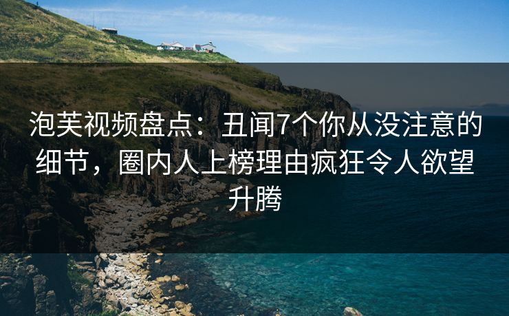 泡芙视频盘点：丑闻7个你从没注意的细节，圈内人上榜理由疯狂令人欲望升腾