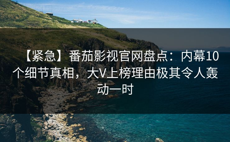 【紧急】番茄影视官网盘点:内幕10个细节真相,大V上榜理由极其令人轰动一时
