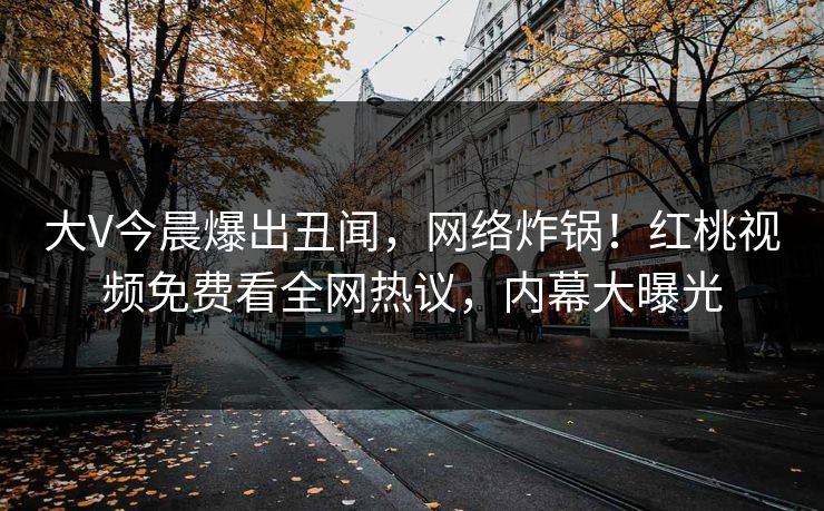 大V今晨爆出丑闻,网络炸锅!红桃视频免费看全网热议,内幕大曝光