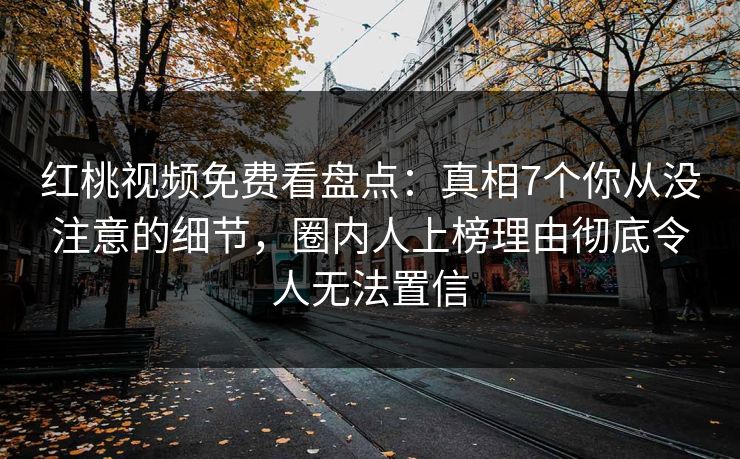 红桃视频免费看盘点:真相7个你从没注意的细节,圈内人上榜理由彻底令人无法置信