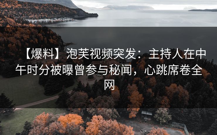 【爆料】泡芙视频突发：主持人在中午时分被曝曾参与秘闻，心跳席卷全网