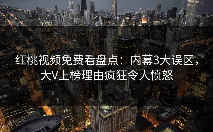 红桃视频免费看盘点:内幕3大误区,大V上榜理由疯狂令人愤怒