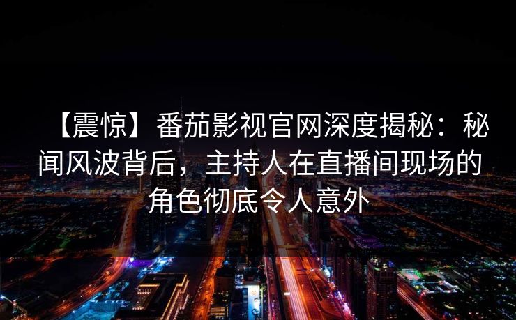【震惊】番茄影视官网深度揭秘:秘闻风波背后,主持人在直播间现场的角色彻底令人意外
