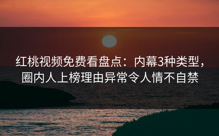 红桃视频免费看盘点:内幕3种类型,圈内人上榜理由异常令人情不自禁