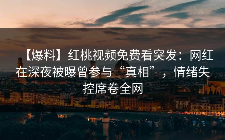 【爆料】红桃视频免费看突发:网红在深夜被曝曾参与“真相”,情绪失控席卷全网