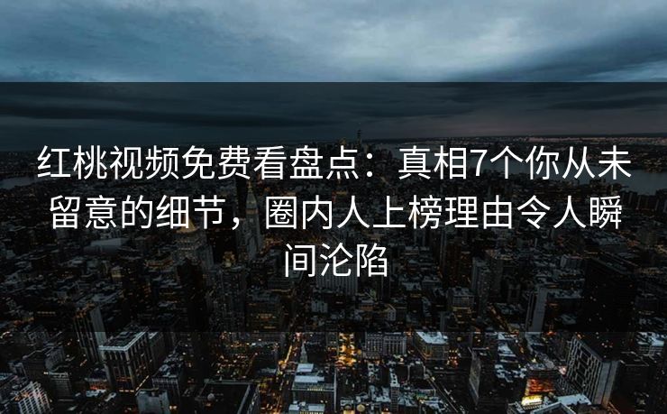 红桃视频免费看盘点:真相7个你从未留意的细节,圈内人上榜理由令人瞬间沦陷