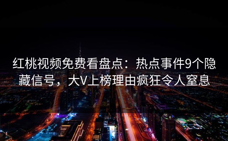 红桃视频免费看盘点:热点事件9个隐藏信号,大V上榜理由疯狂令人窒息