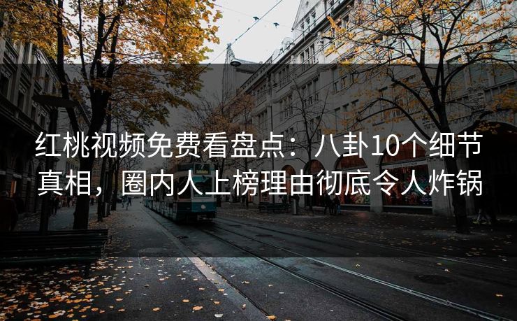 红桃视频免费看盘点:八卦10个细节真相,圈内人上榜理由彻底令人炸锅