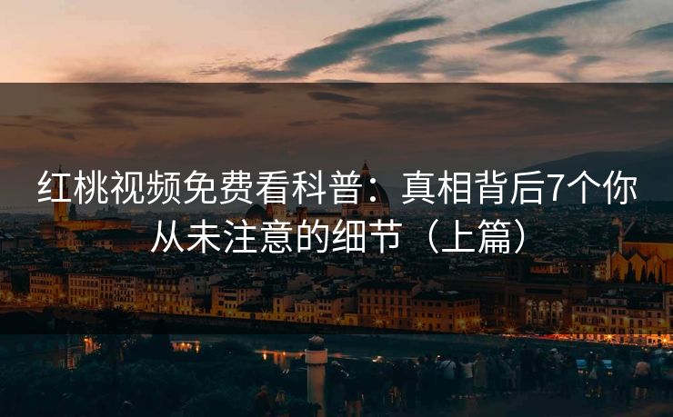 红桃视频免费看科普:真相背后7个你从未注意的细节(上篇)