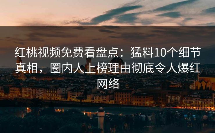 红桃视频免费看盘点:猛料10个细节真相,圈内人上榜理由彻底令人爆红网络