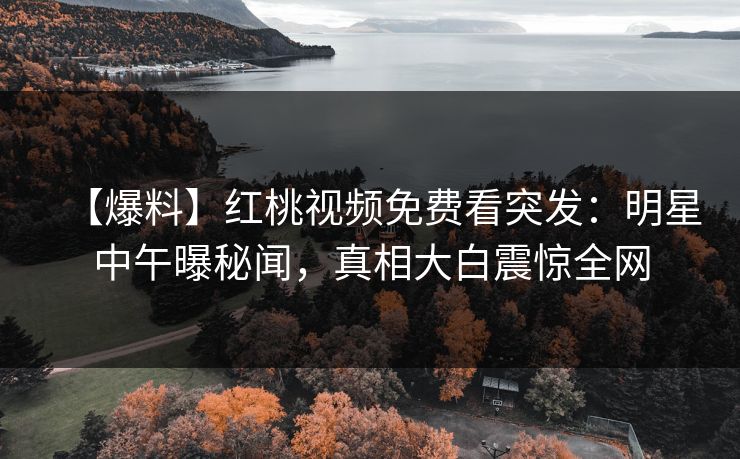 【爆料】红桃视频免费看突发：明星中午曝秘闻，真相大白震惊全网