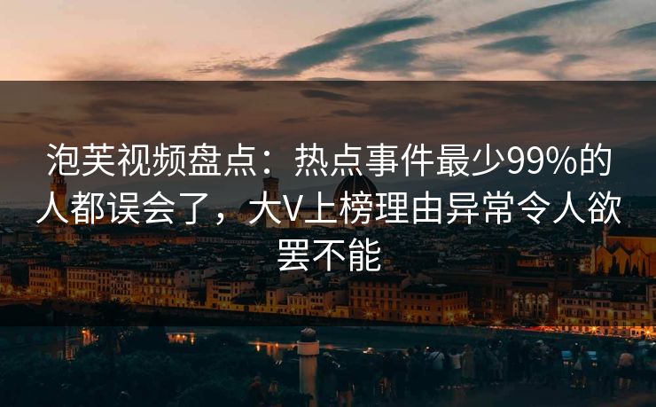 泡芙视频盘点:热点事件最少99%的人都误会了,大V上榜理由异常令人欲罢不能