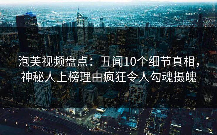 泡芙视频盘点:丑闻10个细节真相,神秘人上榜理由疯狂令人勾魂摄魄