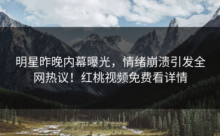 明星昨晚内幕曝光，情绪崩溃引发全网热议！红桃视频免费看详情