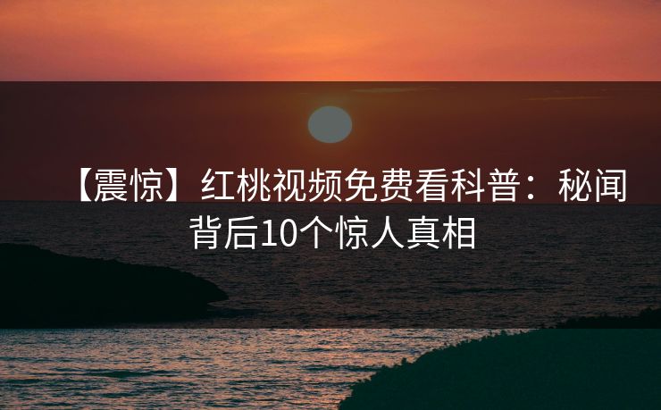 【震惊】红桃视频免费看科普:秘闻背后10个惊人真相