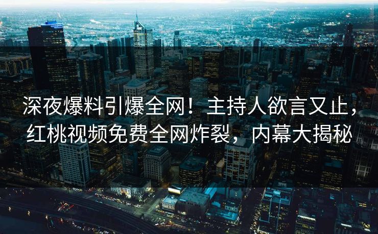 深夜爆料引爆全网!主持人欲言又止,红桃视频免费全网炸裂,内幕大揭秘