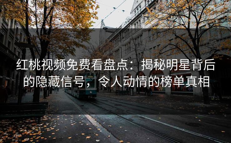 红桃视频免费看盘点:揭秘明星背后的隐藏信号,令人动情的榜单真相