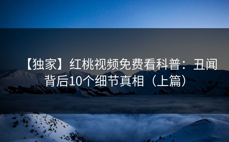 【独家】红桃视频免费看科普：丑闻背后10个细节真相（上篇）