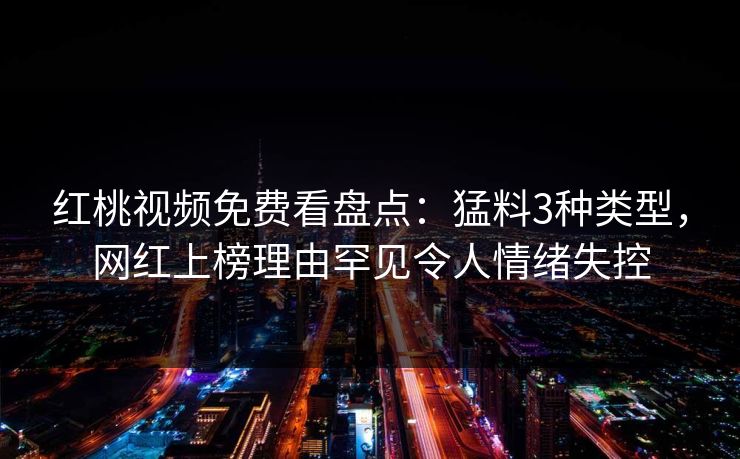 红桃视频免费看盘点：猛料3种类型，网红上榜理由罕见令人情绪失控