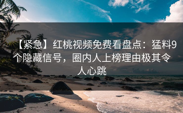 【紧急】红桃视频免费看盘点:猛料9个隐藏信号,圈内人上榜理由极其令人心跳