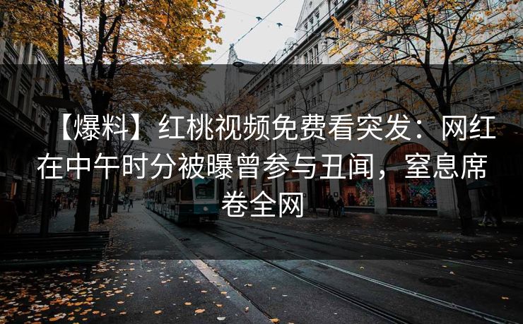 【爆料】红桃视频免费看突发：网红在中午时分被曝曾参与丑闻，窒息席卷全网