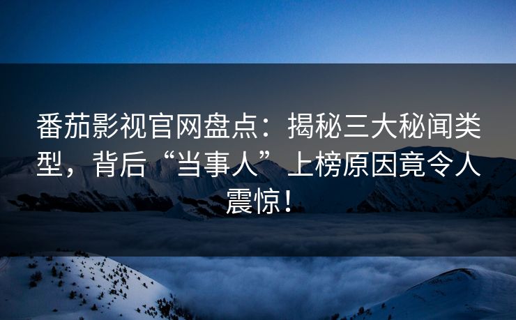 番茄影视官网盘点:揭秘三大秘闻类型,背后“当事人”上榜原因竟令人震惊!