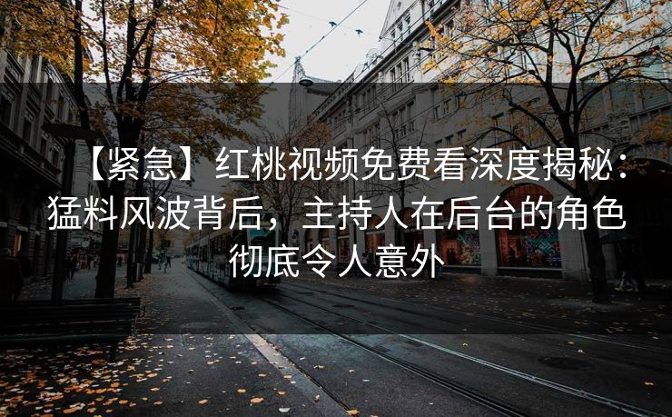 【紧急】红桃视频免费看深度揭秘:猛料风波背后,主持人在后台的角色彻底令人意外