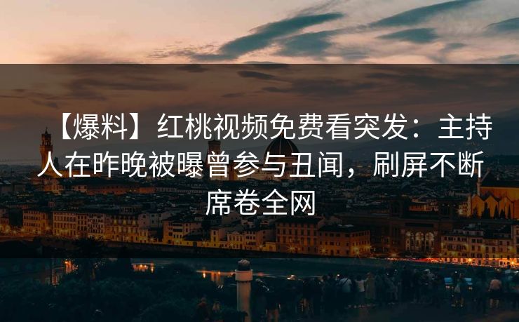 【爆料】红桃视频免费看突发:主持人在昨晚被曝曾参与丑闻,刷屏不断席卷全网