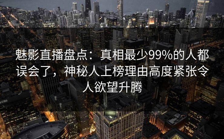 魅影直播盘点：真相最少99%的人都误会了，神秘人上榜理由高度紧张令人欲望升腾