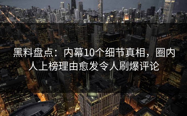 黑料盘点：内幕10个细节真相，圈内人上榜理由愈发令人刷爆评论
