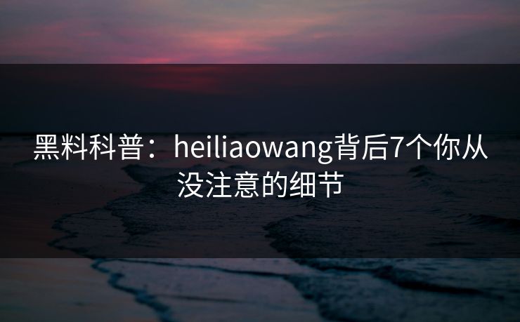 黑料科普：heiliaowang背后7个你从没注意的细节