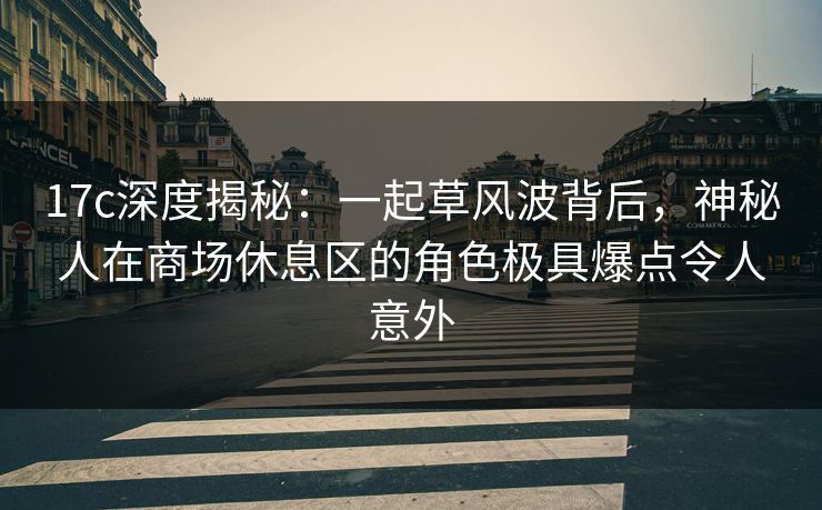 17c深度揭秘：一起草风波背后，神秘人在商场休息区的角色极具爆点令人意外