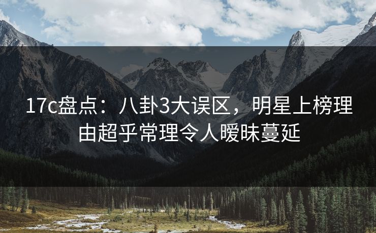 17c盘点：八卦3大误区，明星上榜理由超乎常理令人暧昧蔓延
