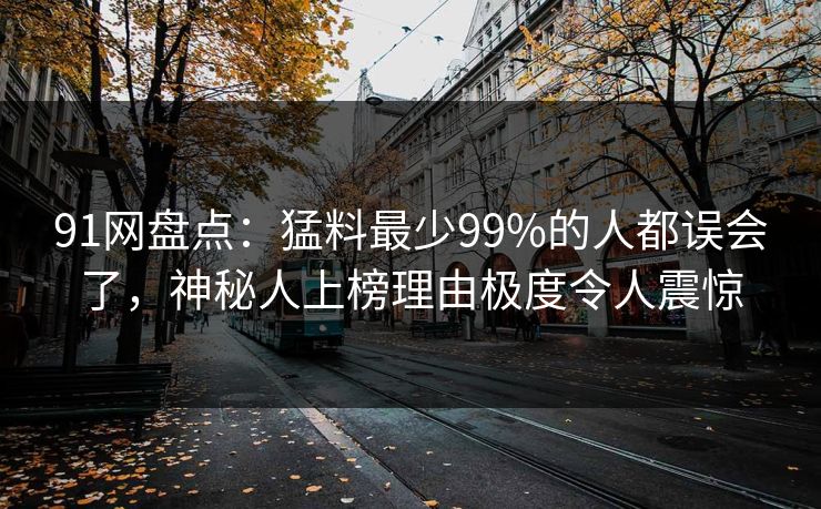91网盘点:猛料最少99%的人都误会了,神秘人上榜理由极度令人震惊 91网盘点:猛料最少99%的人都误会了,神秘人上榜理由极度令人震惊