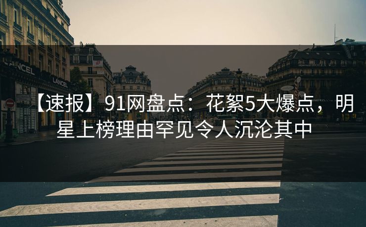 【速报】91网盘点：花絮5大爆点，明星上榜理由罕见令人沉沦其中