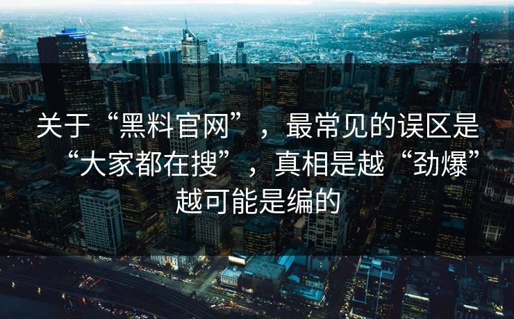 关于“黑料官网”,最常见的误区是“大家都在搜”,真相是越“劲爆”越可能是编的 关于“黑料官网”,最常见的误区是“大家都在搜”,真相是越“劲爆”越可能是编的