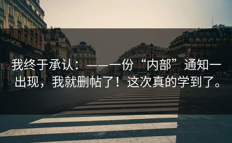 我终于承认：——一份“内部”通知一出现，我就删帖了！这次真的学到了。