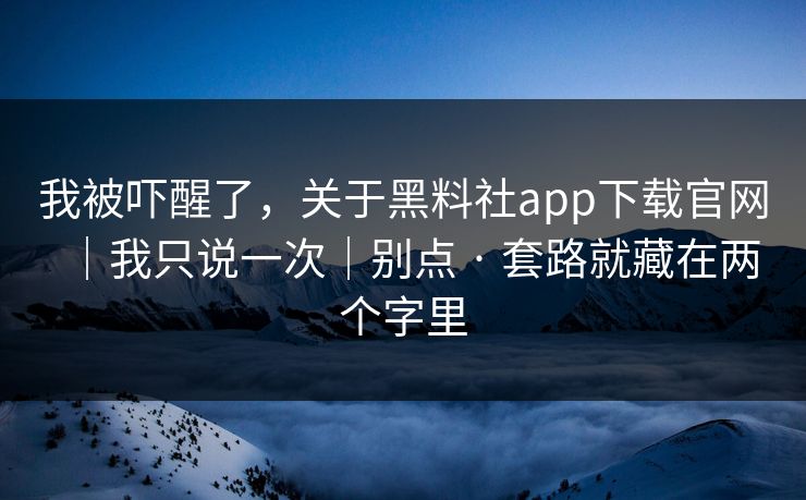 我被吓醒了，关于黑料社app下载官网｜我只说一次｜别点 · 套路就藏在两个字里