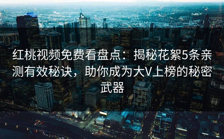 红桃视频免费看盘点：揭秘花絮5条亲测有效秘诀，助你成为大V上榜的秘密武器